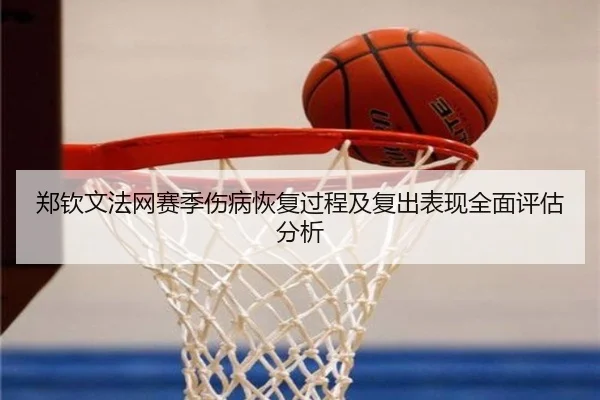 郑钦文法网赛季伤病恢复过程及复出表现全面评估分析