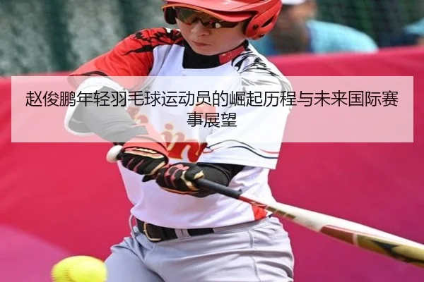 赵俊鹏年轻羽毛球运动员的崛起历程与未来国际赛事展望