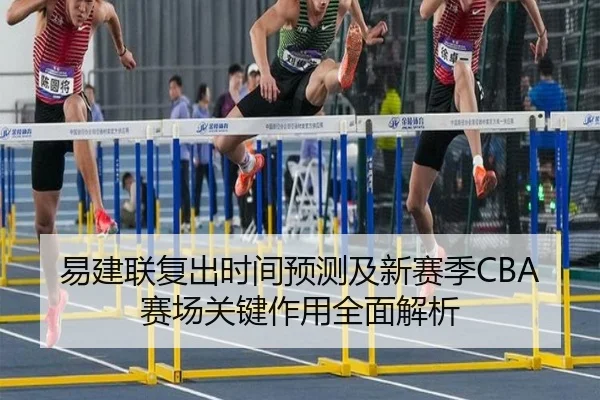 易建联复出时间预测及新赛季CBA赛场关键作用全面解析