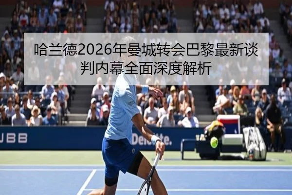 哈兰德2026年曼城转会巴黎最新谈判内幕全面深度解析 - LEYU SPORTS